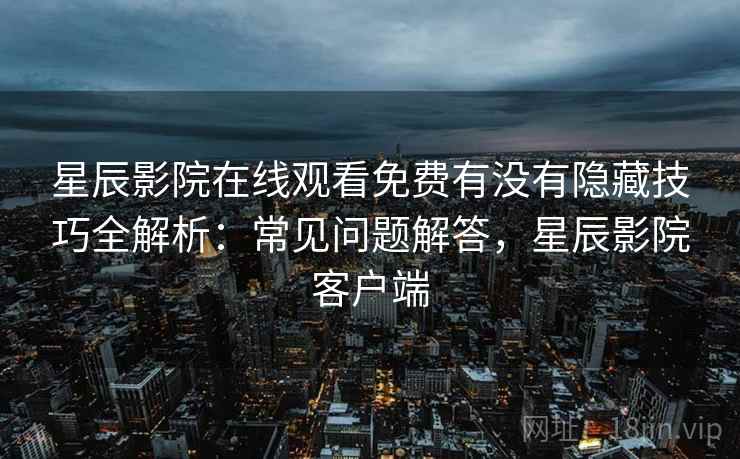 星辰影院在线观看免费有没有隐藏技巧全解析：常见问题解答，星辰影院客户端