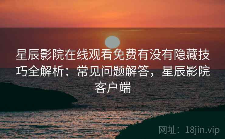 星辰影院在线观看免费有没有隐藏技巧全解析：常见问题解答，星辰影院客户端