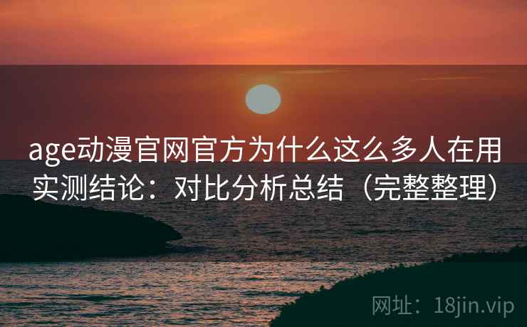 age动漫官网官方为什么这么多人在用实测结论：对比分析总结（完整整理）