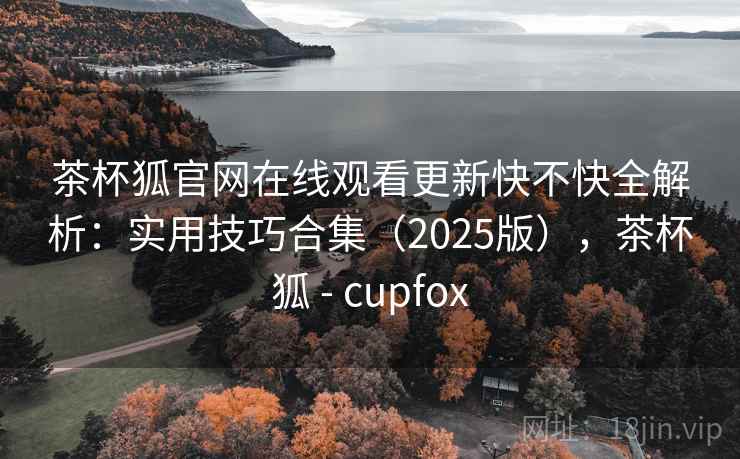 茶杯狐官网在线观看更新快不快全解析：实用技巧合集（2025版），茶杯狐 - cupfox