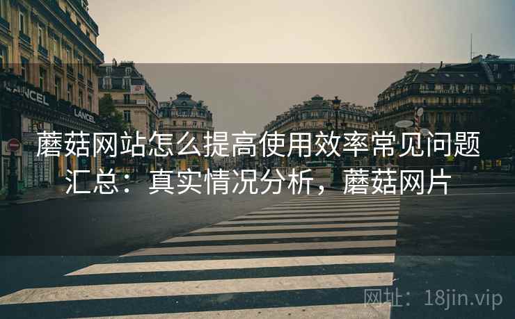 蘑菇网站怎么提高使用效率常见问题汇总:真实情况分析,蘑菇网片 蘑菇网站怎么提高使用效率常见问题汇总:真实情况分析,蘑菇网片