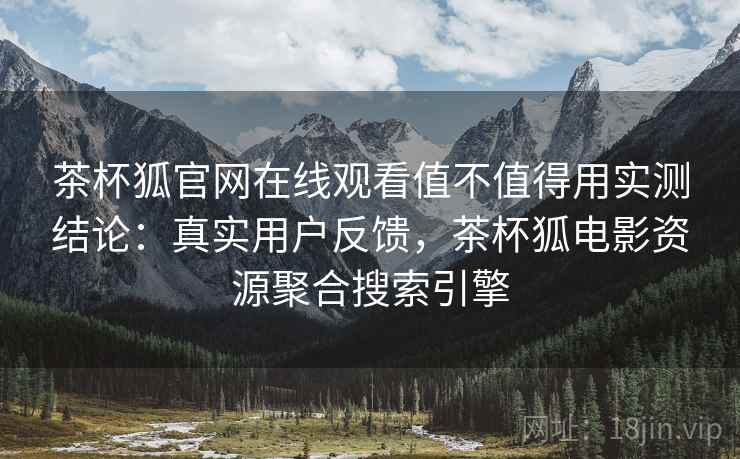茶杯狐官网在线观看值不值得用实测结论:真实用户反馈,茶杯狐电影资源聚合搜索引擎 茶杯狐官网在线观看值不值得用实测结论:真实用户反馈,茶杯狐电影资源聚合搜索引擎