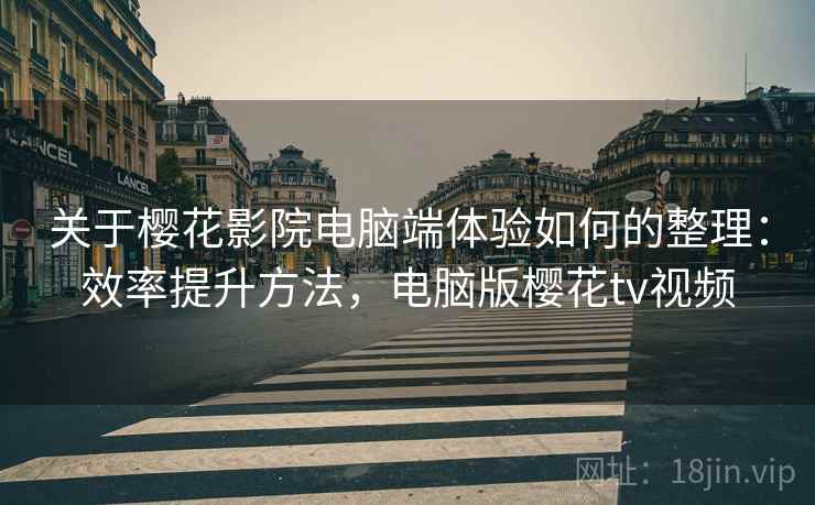关于樱花影院电脑端体验如何的整理：效率提升方法，电脑版樱花tv视频
