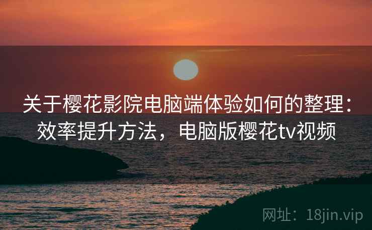 关于樱花影院电脑端体验如何的整理：效率提升方法，电脑版樱花tv视频