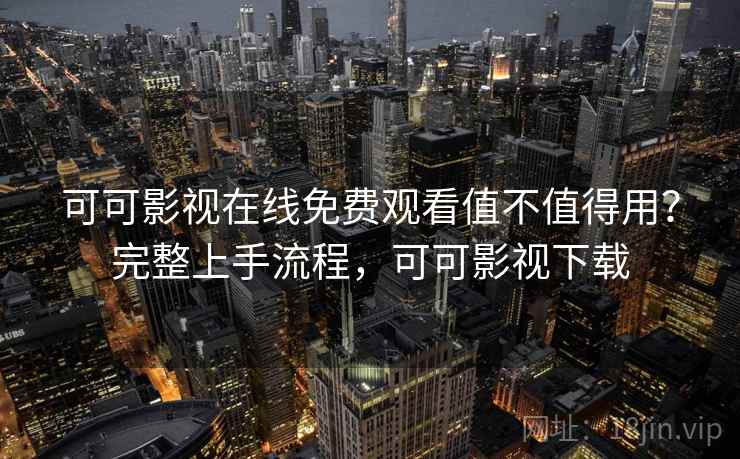 可可影视在线免费观看值不值得用？完整上手流程，可可影视下载