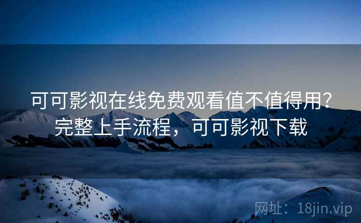 可可影视在线免费观看值不值得用？完整上手流程，可可影视下载