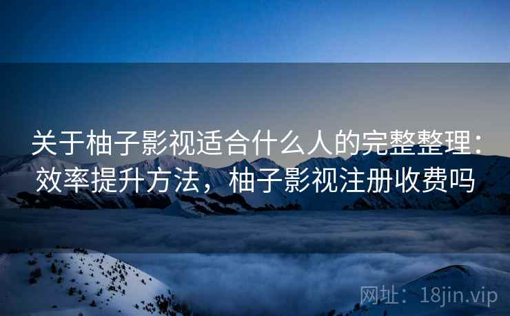 关于柚子影视适合什么人的完整整理：效率提升方法，柚子影视注册收费吗