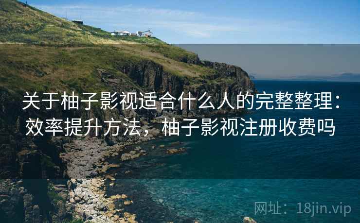 关于柚子影视适合什么人的完整整理:效率提升方法,柚子影视注册收费吗 关于柚子影视适合什么人的完整整理:效率提升方法,柚子影视注册收费吗