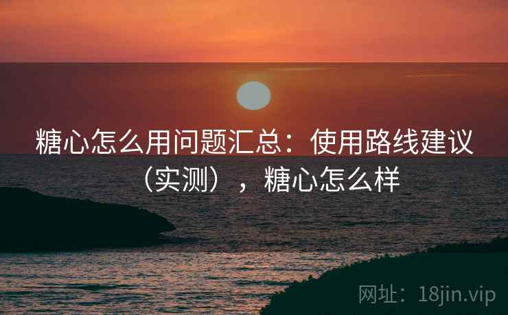 糖心怎么用问题汇总:使用路线建议(实测),糖心怎么样 糖心怎么用问题汇总:使用路线建议(实测),糖心怎么样