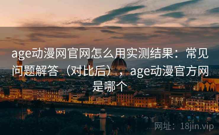 age动漫网官网怎么用实测结果:常见问题解答(对比后),age动漫官方网是哪个 age动漫网官网怎么用实测结果:常见问题解答(对比后),age动漫官方网是哪个