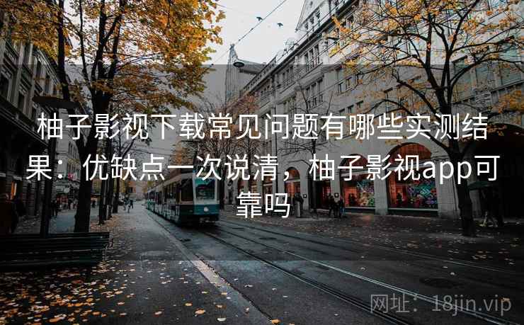 柚子影视下载常见问题有哪些实测结果：优缺点一次说清，柚子影视app可靠吗