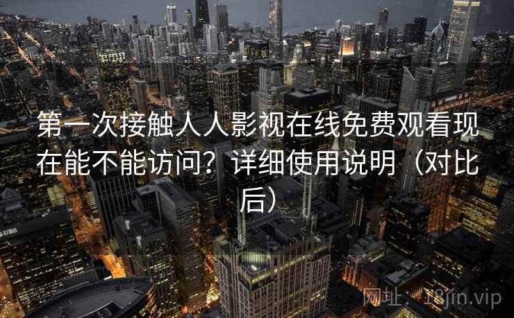 第一次接触人人影视在线免费观看现在能不能访问？详细使用说明（对比后）
