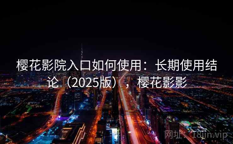 樱花影院入口如何使用:长期使用结论(2025版),樱花影影 樱花影院入口如何使用:长期使用结论(2025版),樱花影影