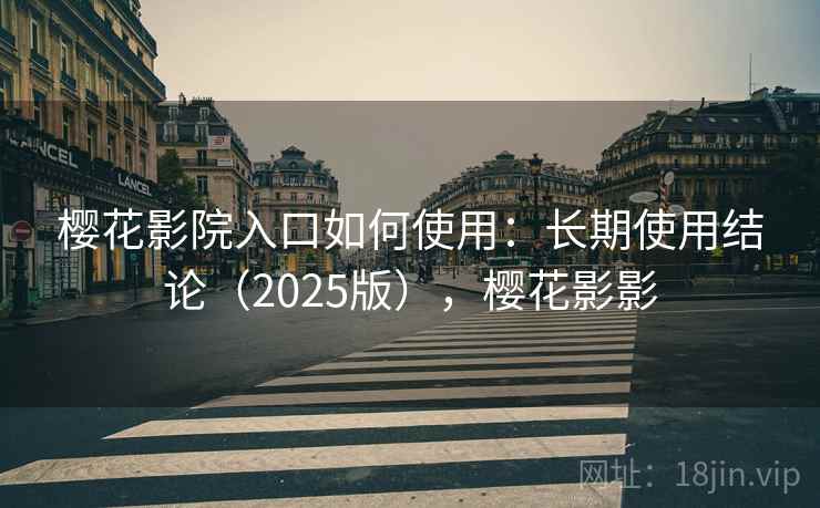 樱花影院入口如何使用：长期使用结论（2025版），樱花影影