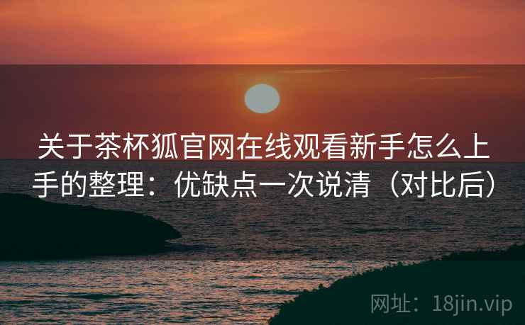 关于茶杯狐官网在线观看新手怎么上手的整理：优缺点一次说清（对比后）