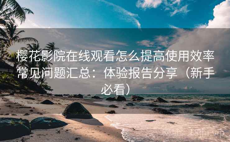 樱花影院在线观看怎么提高使用效率常见问题汇总：体验报告分享（新手必看）