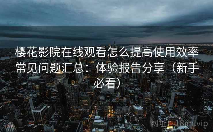 樱花影院在线观看怎么提高使用效率常见问题汇总：体验报告分享（新手必看）