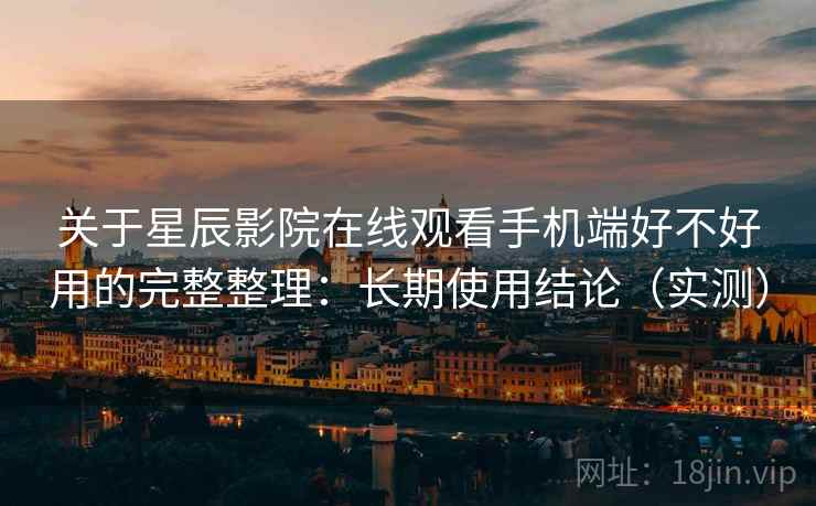 关于星辰影院在线观看手机端好不好用的完整整理：长期使用结论（实测）