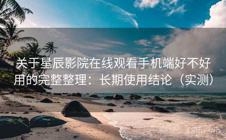 关于星辰影院在线观看手机端好不好用的完整整理:长期使用结论(实测) 关于星辰影院在线观看手机端好不好用的完整整理:长期使用结论(实测)
