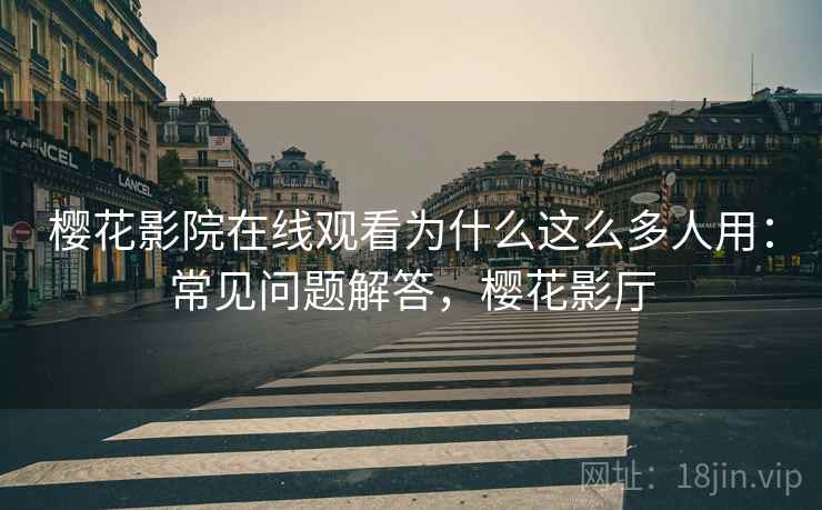 樱花影院在线观看为什么这么多人用：常见问题解答，樱花影厅