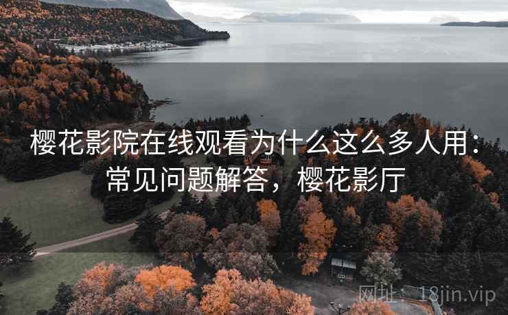 樱花影院在线观看为什么这么多人用：常见问题解答，樱花影厅
