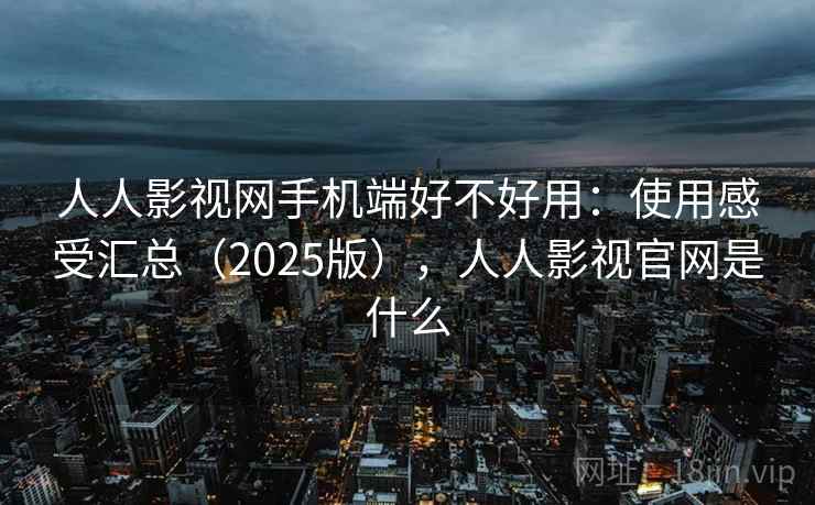 人人影视网手机端好不好用:使用感受汇总(2025版),人人影视官网是什么 人人影视网手机端好不好用:使用感受汇总(2025版),人人影视官网是什么