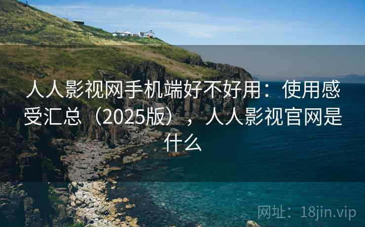 人人影视网手机端好不好用：使用感受汇总（2025版），人人影视官网是什么