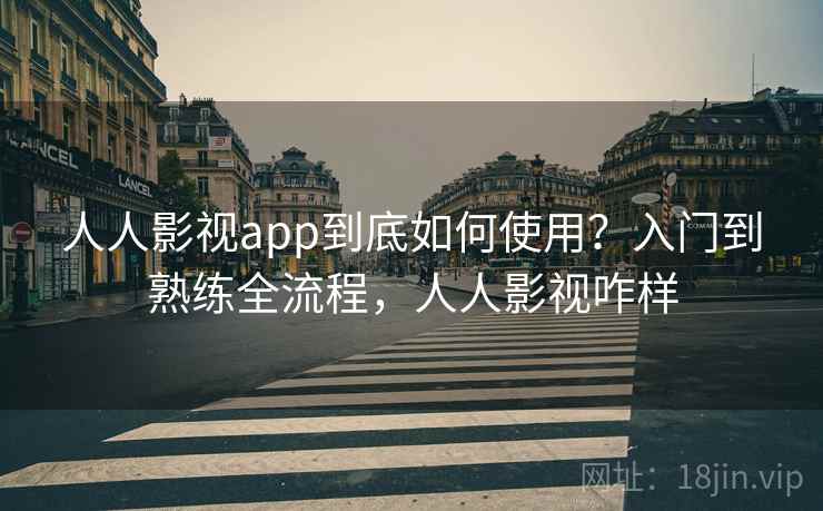 人人影视app到底如何使用？入门到熟练全流程，人人影视咋样