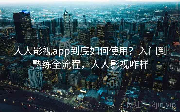 人人影视app到底如何使用？入门到熟练全流程，人人影视咋样