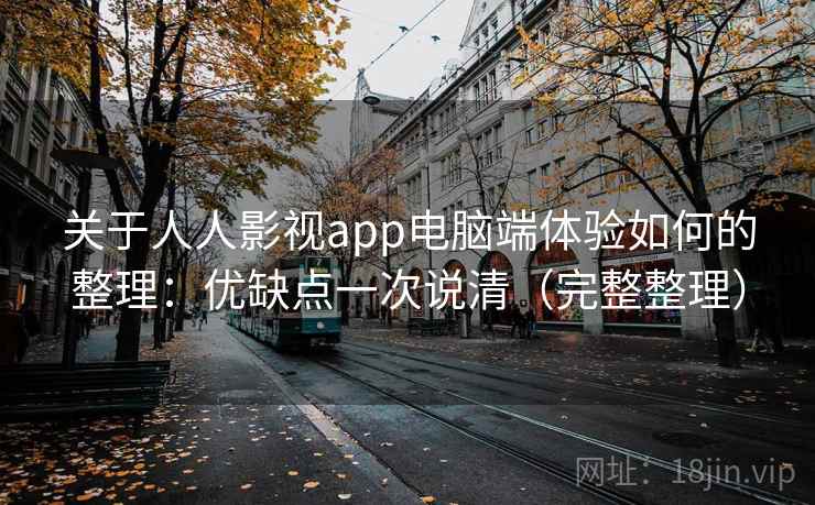 关于人人影视app电脑端体验如何的整理：优缺点一次说清（完整整理）