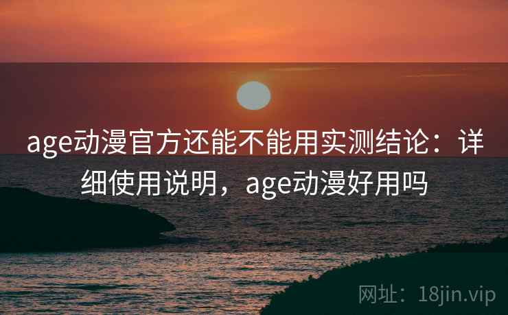 age动漫官方还能不能用实测结论：详细使用说明，age动漫好用吗