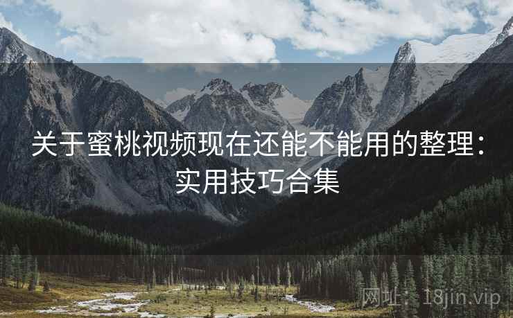 关于蜜桃视频现在还能不能用的整理：实用技巧合集