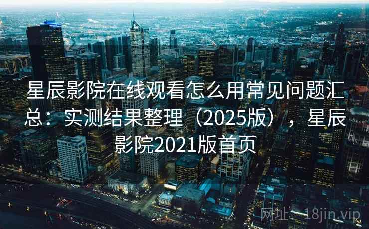 星辰影院在线观看怎么用常见问题汇总：实测结果整理（2025版），星辰影院2021版首页