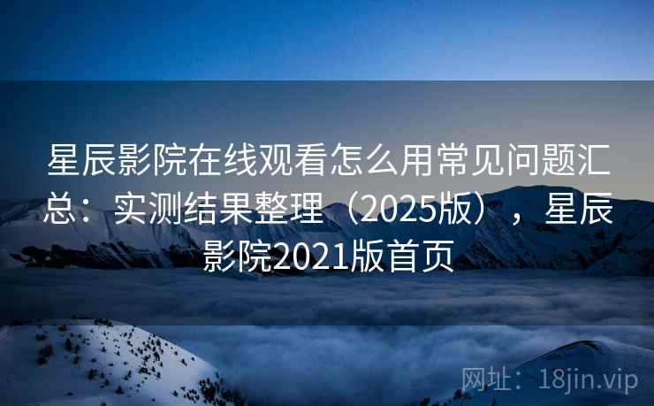 星辰影院在线观看怎么用常见问题汇总：实测结果整理（2025版），星辰影院2021版首页