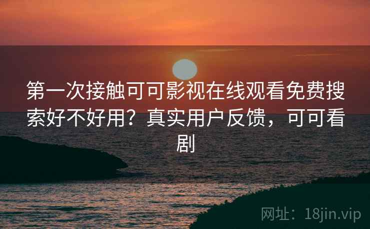 第一次接触可可影视在线观看免费搜索好不好用？真实用户反馈，可可看剧