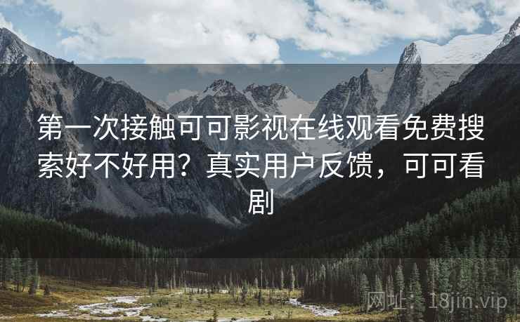 第一次接触可可影视在线观看免费搜索好不好用?真实用户反馈,可可看剧 第一次接触可可影视在线观看免费搜索好不好用?真实用户反馈,可可看剧