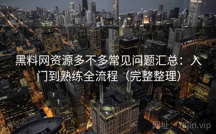 黑料网资源多不多常见问题汇总：入门到熟练全流程（完整整理）