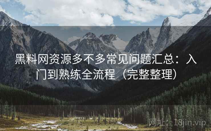 黑料网资源多不多常见问题汇总:入门到熟练全流程(完整整理) 黑料网资源多不多常见问题汇总:入门到熟练全流程(完整整理)