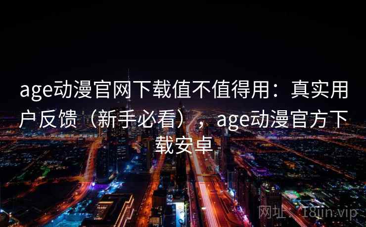 age动漫官网下载值不值得用：真实用户反馈（新手必看），age动漫官方下载安卓