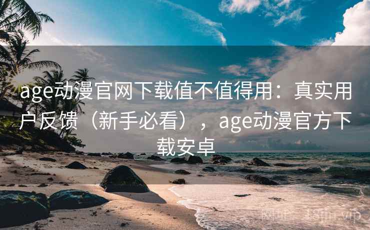 age动漫官网下载值不值得用：真实用户反馈（新手必看），age动漫官方下载安卓