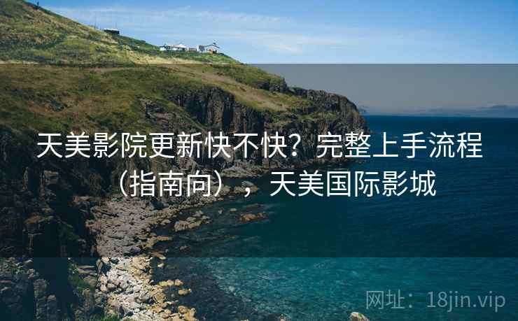 天美影院更新快不快？完整上手流程（指南向），天美国际影城