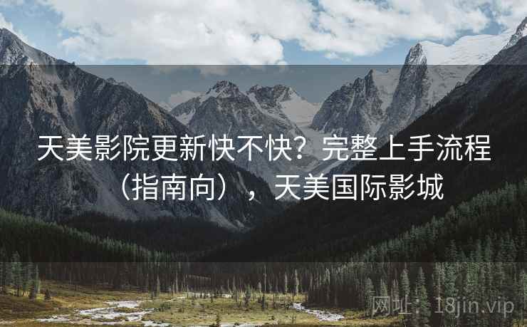 天美影院更新快不快?完整上手流程(指南向),天美国际影城 天美影院更新快不快?完整上手流程(指南向),天美国际影城
