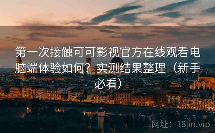 第一次接触可可影视官方在线观看电脑端体验如何？实测结果整理（新手必看）