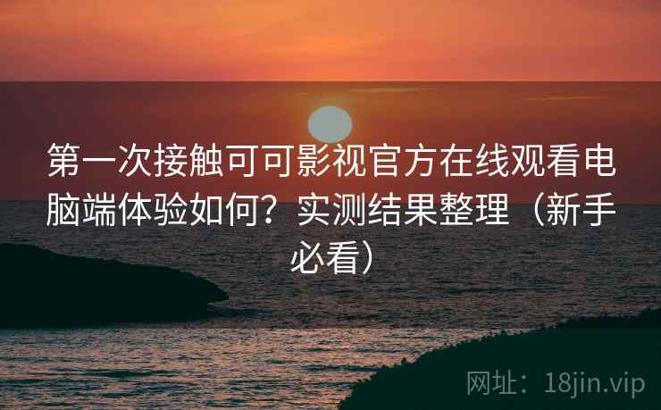 第一次接触可可影视官方在线观看电脑端体验如何？实测结果整理（新手必看）