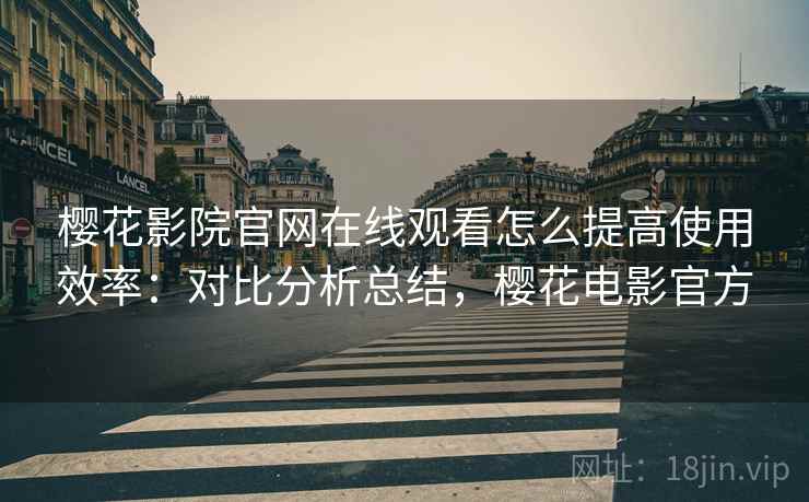樱花影院官网在线观看怎么提高使用效率：对比分析总结，樱花电影官方