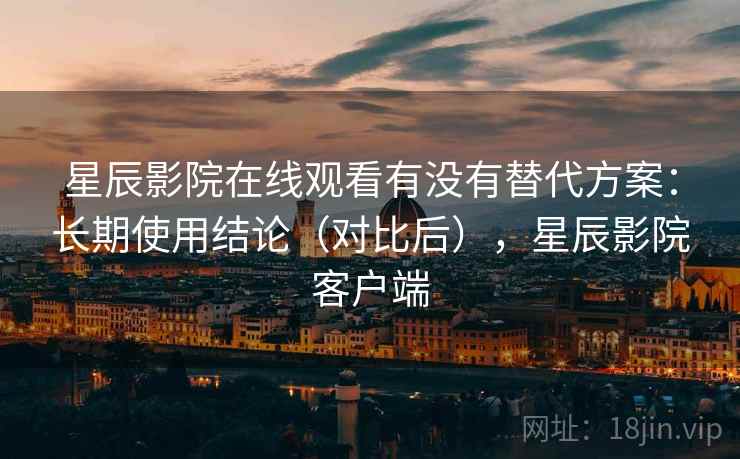 星辰影院在线观看有没有替代方案：长期使用结论（对比后），星辰影院客户端