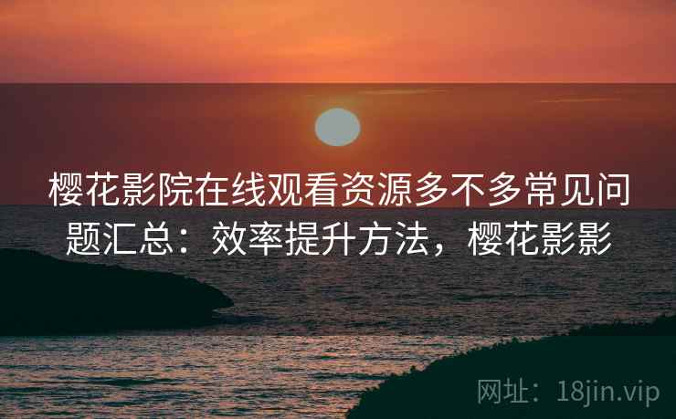 樱花影院在线观看资源多不多常见问题汇总：效率提升方法，樱花影影