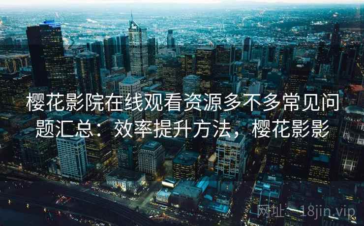 樱花影院在线观看资源多不多常见问题汇总:效率提升方法,樱花影影 樱花影院在线观看资源多不多常见问题汇总:效率提升方法,樱花影影