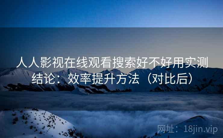 人人影视在线观看搜索好不好用实测结论：效率提升方法（对比后）