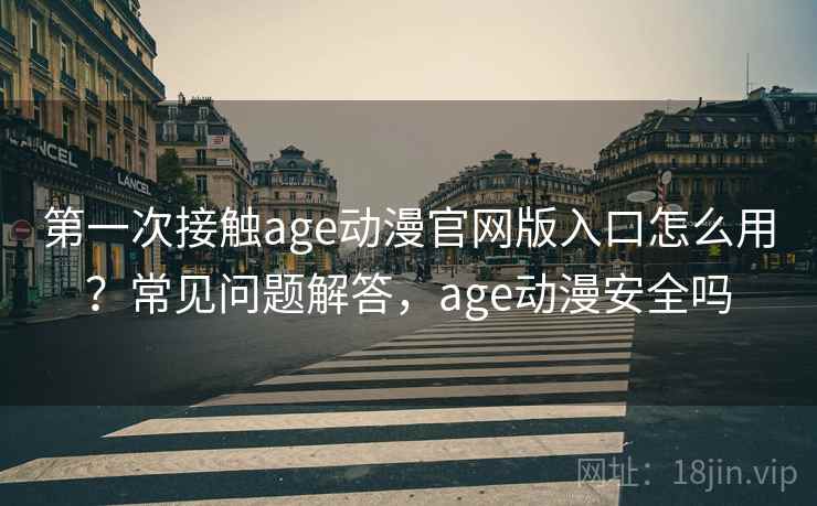 第一次接触age动漫官网版入口怎么用?常见问题解答,age动漫安全吗 第一次接触age动漫官网版入口怎么用?常见问题解答,age动漫安全吗